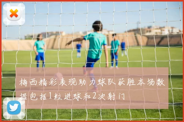 梅西精彩表现助力球队获胜本场数据包括1粒进球和2次射门