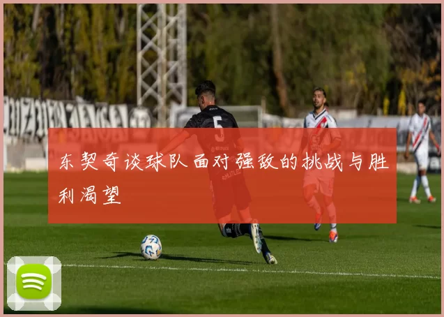 东契奇谈球队面对强敌的挑战与胜利渴望
