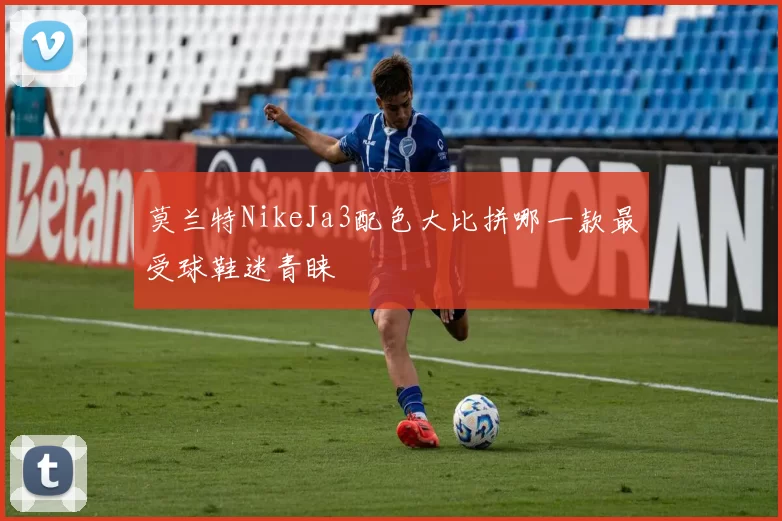 莫兰特NikeJa3配色大比拼哪一款最受球鞋迷青睐