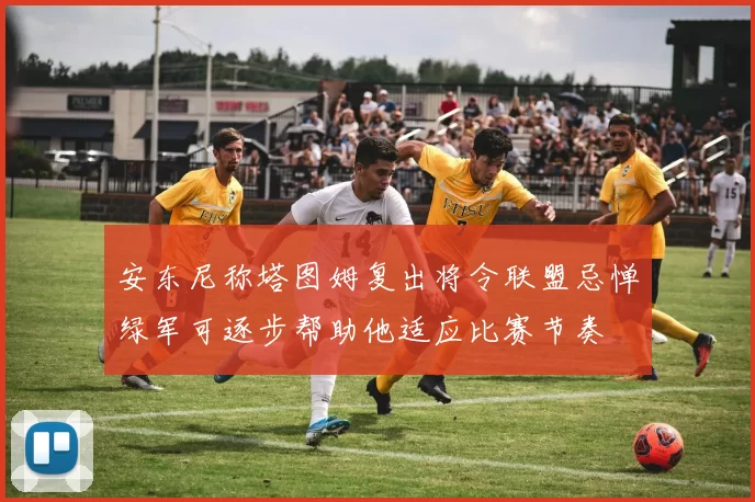 安东尼称塔图姆复出将令联盟忌惮绿军可逐步帮助他适应比赛节奏