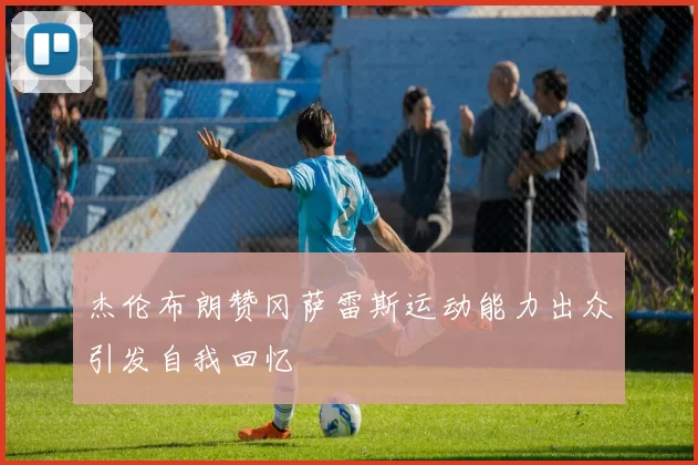 杰伦布朗赞冈萨雷斯运动能力出众引发自我回忆