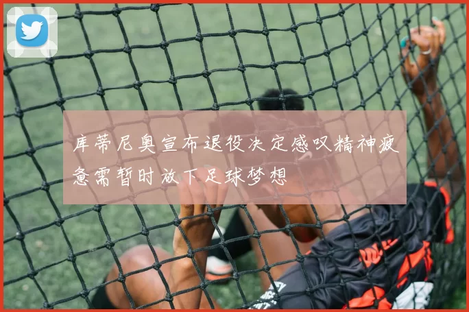 库蒂尼奥宣布退役决定感叹精神疲惫需暂时放下足球梦想