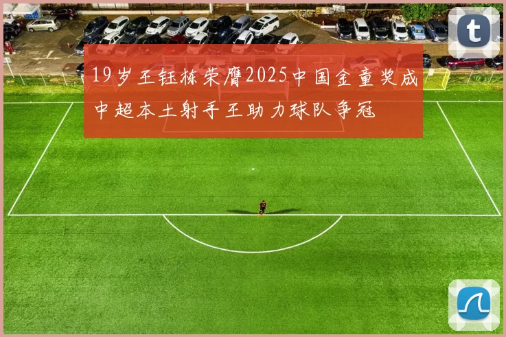 19岁王钰栋荣膺2025中国金童奖成中超本土射手王助力球队争冠