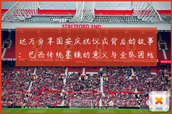 达万分享国安庆祝仪式背后的故事：巴西传统墨镜的意义与全队团结的象征