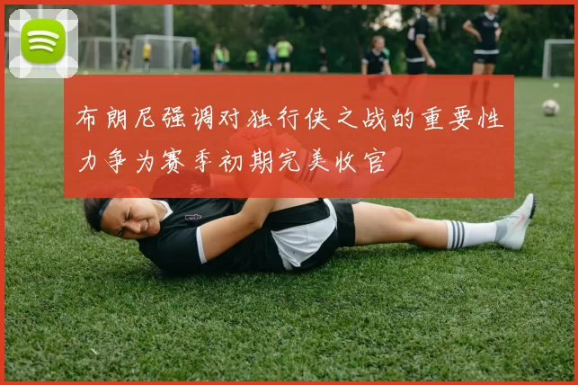 布朗尼强调对独行侠之战的重要性力争为赛季初期完美收官
