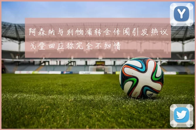 阿森纳与利物浦转会传闻引发热议戈登回应称完全不知情