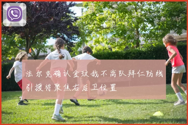 法尔克确认金玟哉不离队拜仁防线引援将聚焦右后卫位置