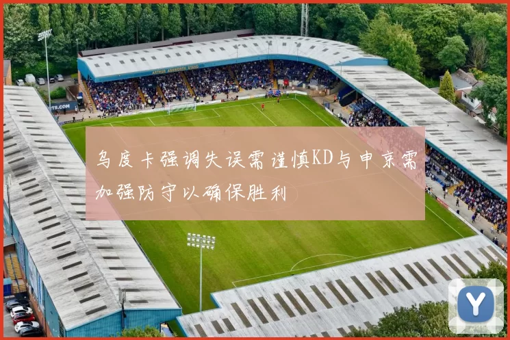 乌度卡强调失误需谨慎KD与申京需加强防守以确保胜利