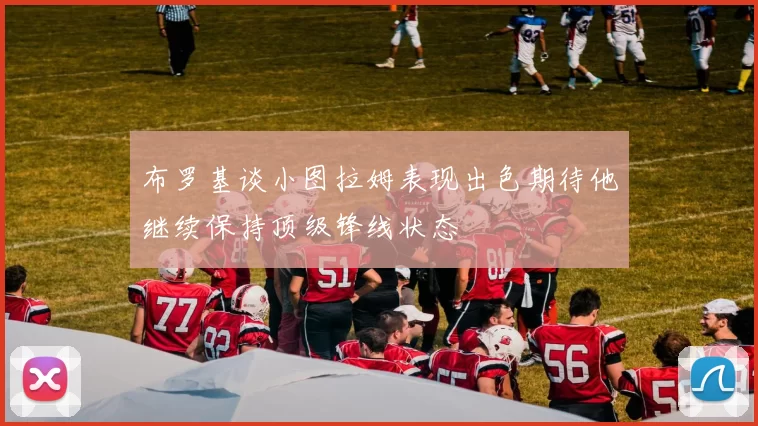 布罗基谈小图拉姆表现出色期待他继续保持顶级锋线状态