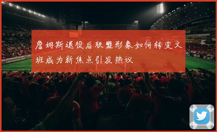 詹姆斯退役后联盟形象如何转变文班成为新焦点引发热议