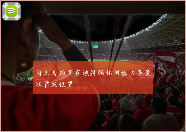 海文与约罗在迪拜强化训练力争曼联首发位置