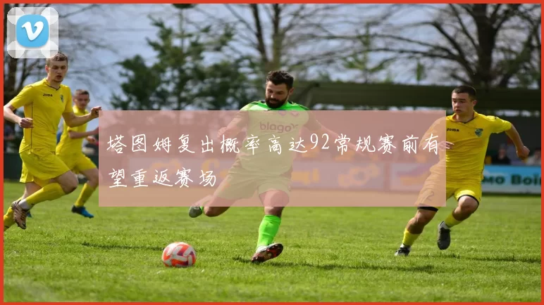 塔图姆复出概率高达92常规赛前有望重返赛场