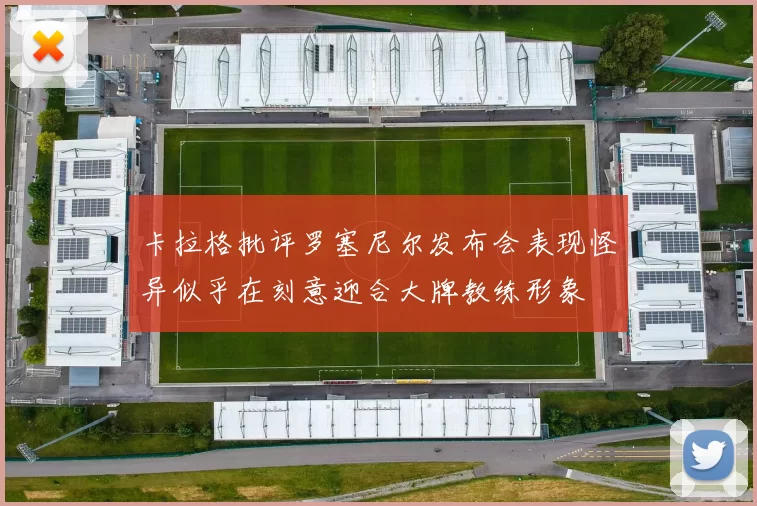 卡拉格批评罗塞尼尔发布会表现怪异似乎在刻意迎合大牌教练形象