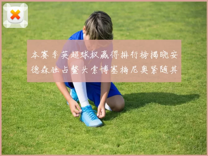 本赛季英超球权赢得排行榜揭晓安德森独占鳌头索博塞梅尼奥紧随其后