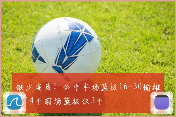 缺少高度！公牛半场篮板16-30输雄鹿14个前场篮板仅3个