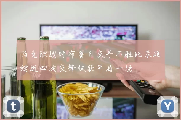 马竞欧战对布鲁日交手不胜纪录延续近四次交锋仅获平局一场
