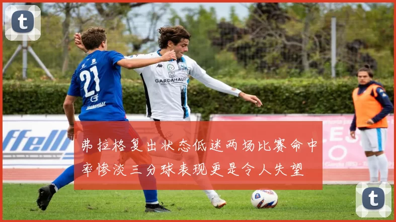 弗拉格复出状态低迷两场比赛命中率惨淡三分球表现更是令人失望