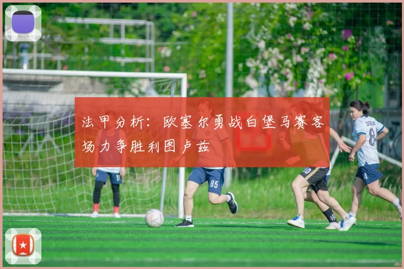法甲分析：欧塞尔勇战白堡马赛客场力争胜利图卢兹