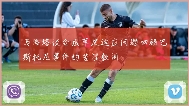 马洛塔谈合成草皮适应问题回顾巴斯托尼事件的苦涩教训