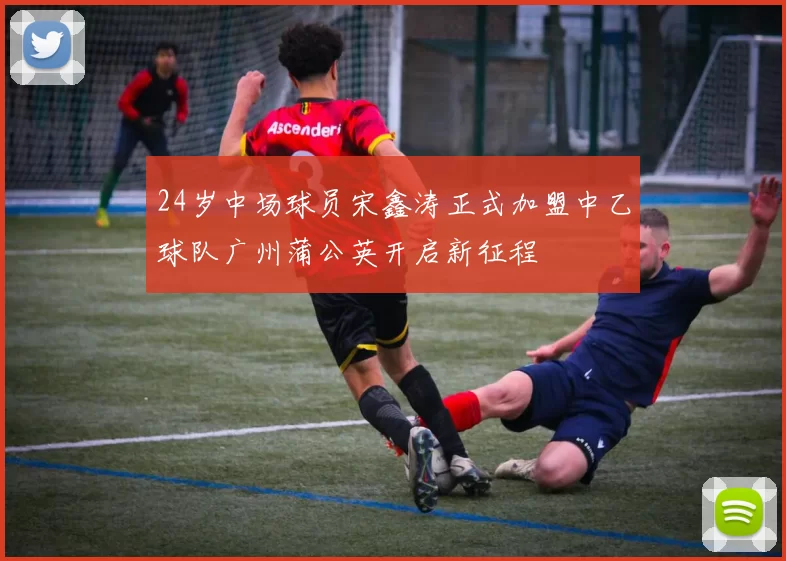 24岁中场球员宋鑫涛正式加盟中乙球队广州蒲公英开启新征程