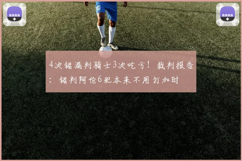 4次错漏判骑士3次吃亏！裁判报告：错判阿伦6犯本来不用打加时