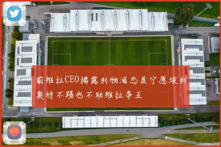 前维拉CEO揭露利物浦态度宁愿埃利奥特不踢也不助维拉争五