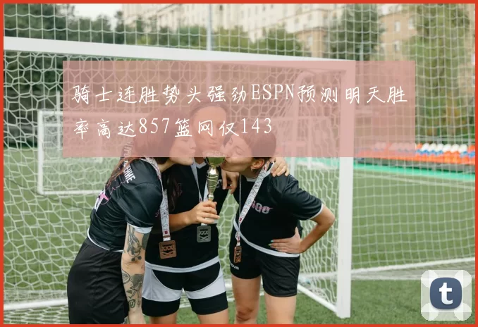 骑士连胜势头强劲ESPN预测明天胜率高达857篮网仅143
