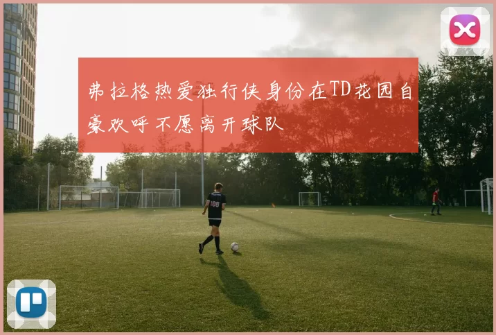 弗拉格热爱独行侠身份在TD花园自豪欢呼不愿离开球队
