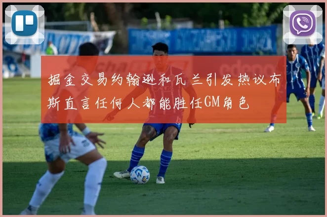 掘金交易约翰逊和瓦兰引发热议布斯直言任何人都能胜任GM角色