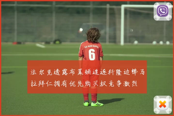 法尔克透露布莱顿追逐科隆边锋马拉拜仁拥有优先购买权竞争激烈