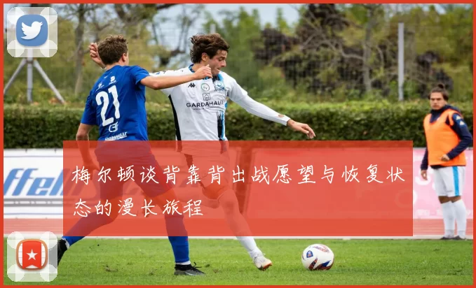 梅尔顿谈背靠背出战愿望与恢复状态的漫长旅程