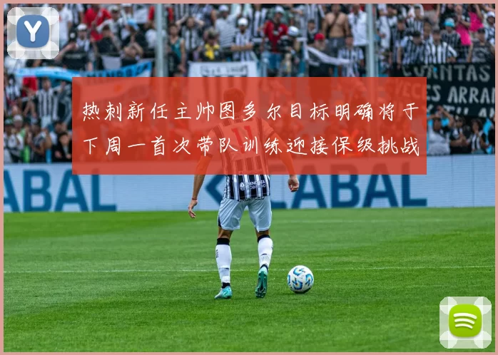 热刺新任主帅图多尔目标明确将于下周一首次带队训练迎接保级挑战