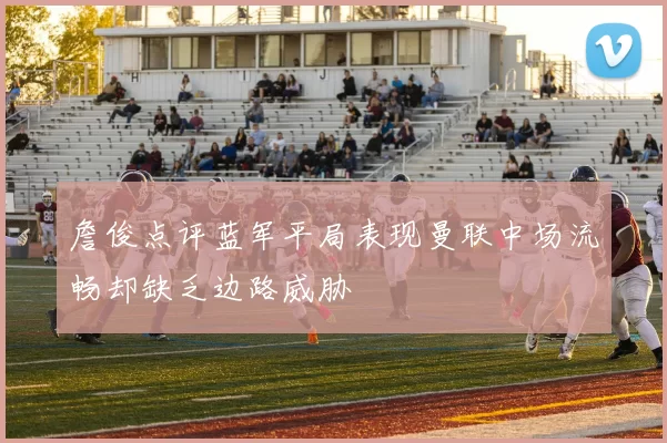 詹俊点评蓝军平局表现曼联中场流畅却缺乏边路威胁