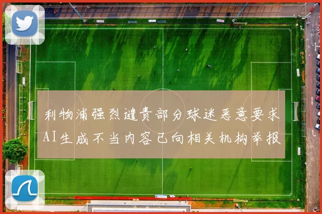 利物浦强烈谴责部分球迷恶意要求AI生成不当内容已向相关机构举报
