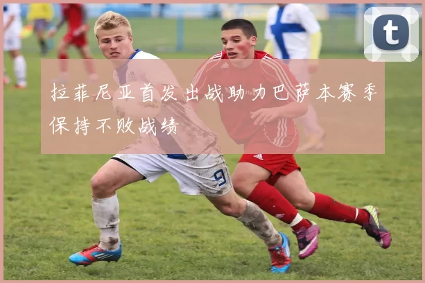 拉菲尼亚首发出战助力巴萨本赛季保持不败战绩