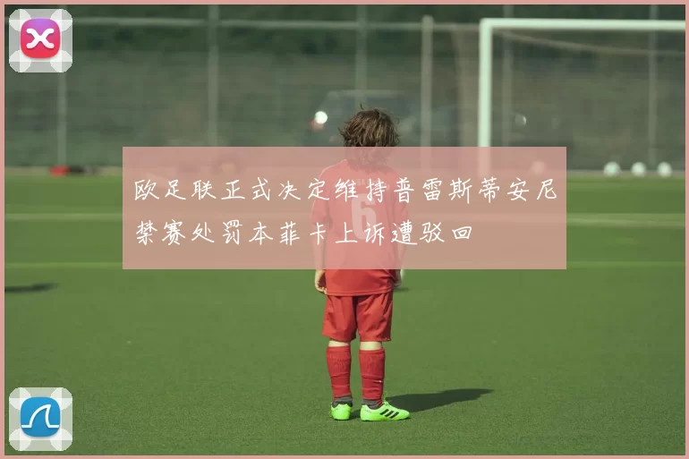 欧足联正式决定维持普雷斯蒂安尼禁赛处罚本菲卡上诉遭驳回