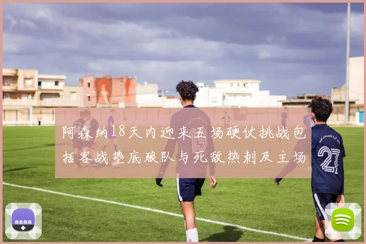 阿森纳18天内迎来五场硬仗挑战包括客战垫底狼队与死敌热刺及主场对阵车子