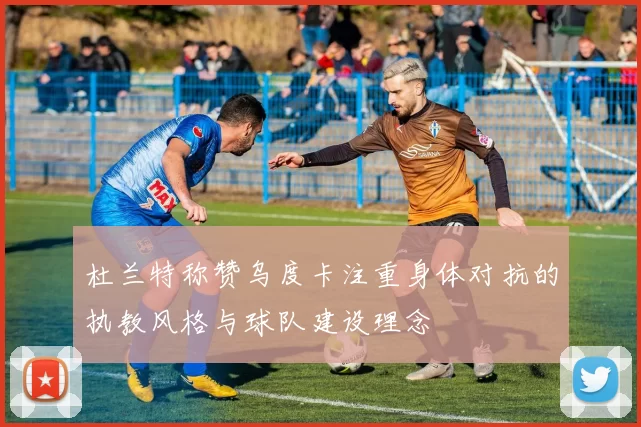 杜兰特称赞乌度卡注重身体对抗的执教风格与球队建设理念