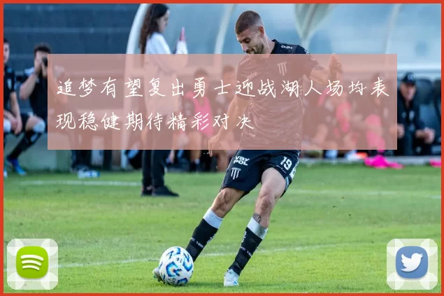 追梦有望复出勇士迎战湖人场均表现稳健期待精彩对决